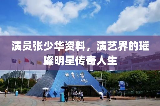 演员张少华资料，演艺界的璀璨明星传奇人生