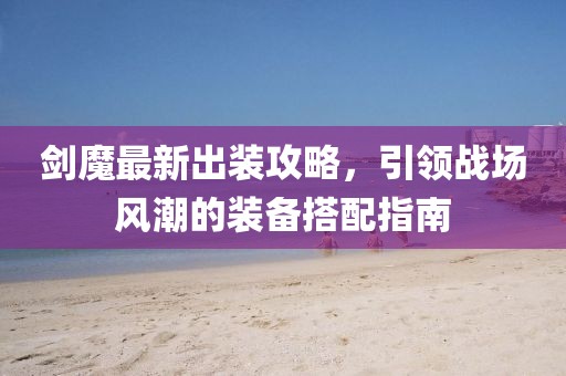 剑魔最新出装攻略，引领战场风潮的装备搭配指南