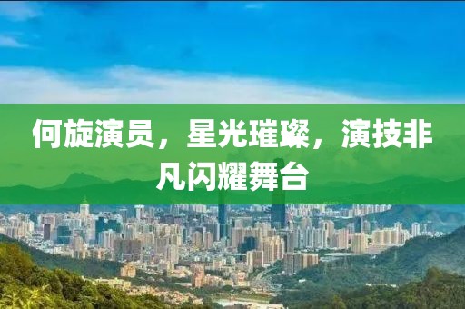 何旋演员，星光璀璨，演技非凡闪耀舞台