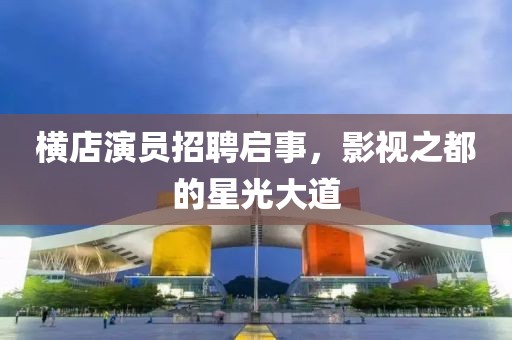 横店演员招聘启事，影视之都的星光大道