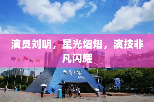 演员刘明，星光熠熠，演技非凡闪耀