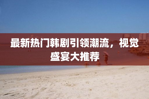 最新热门韩剧引领潮流，视觉盛宴大推荐
