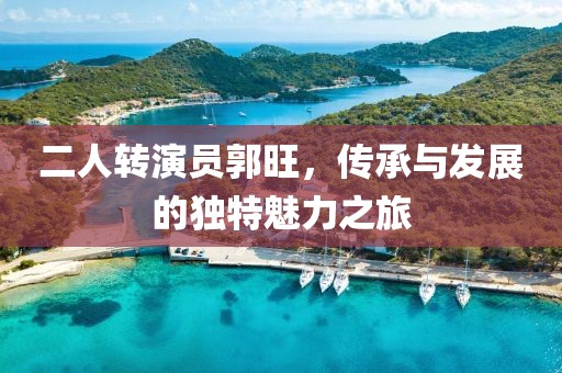 二人转演员郭旺，传承与发展的独特魅力之旅