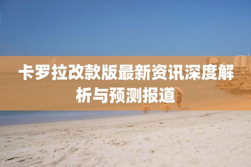 卡罗拉改款版最新资讯深度解析与预测报道