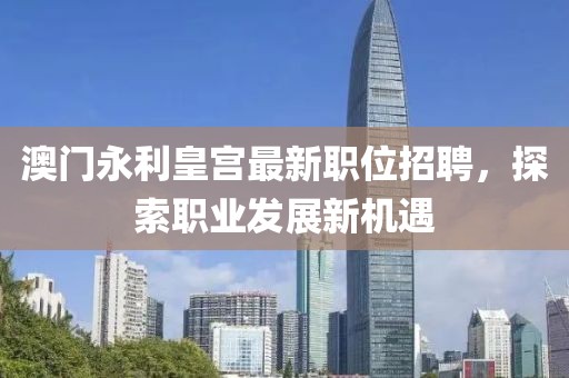 澳门永利皇宫最新职位招聘，探索职业发展新机遇