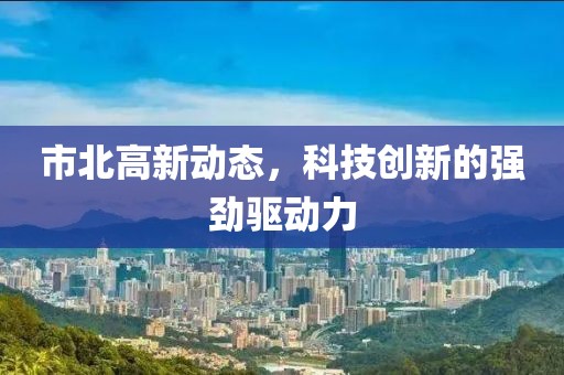 市北高新动态，科技创新的强劲驱动力