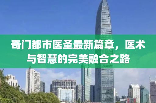 奇门都市医圣最新篇章，医术与智慧的完美融合之路