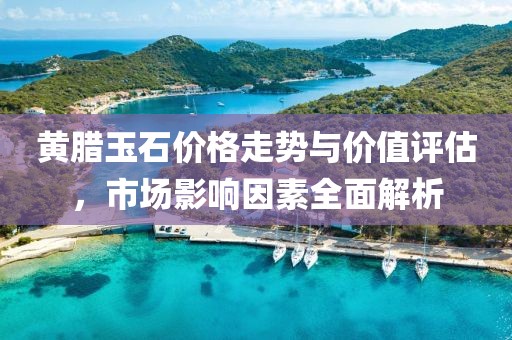 黄腊玉石价格走势与价值评估，市场影响因素全面解析