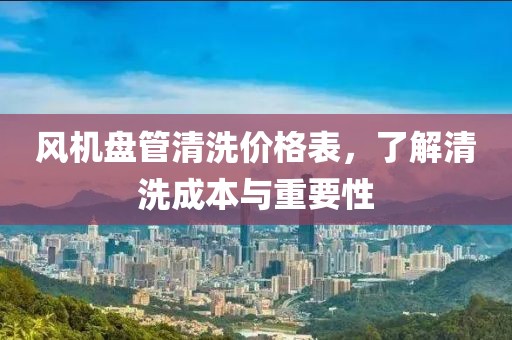风机盘管清洗价格表，了解清洗成本与重要性