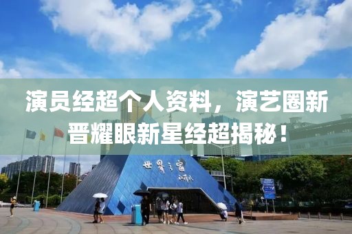 演员经超个人资料，演艺圈新晋耀眼新星经超揭秘！