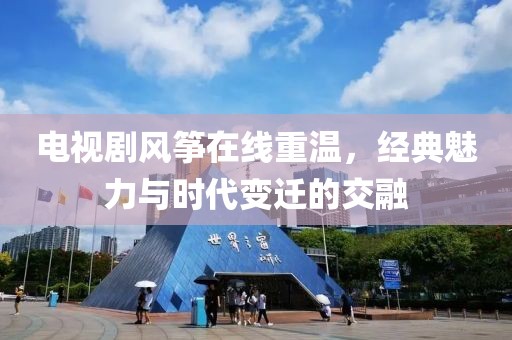 电视剧风筝在线重温，经典魅力与时代变迁的交融