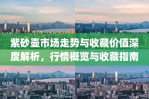 紫砂壶市场走势与收藏价值深度解析，行情概览与收藏指南