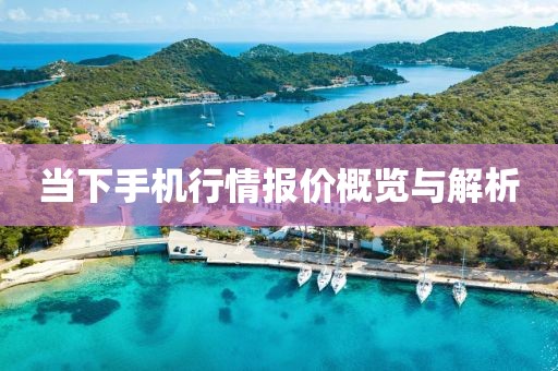 当下手机行情报价概览与解析
