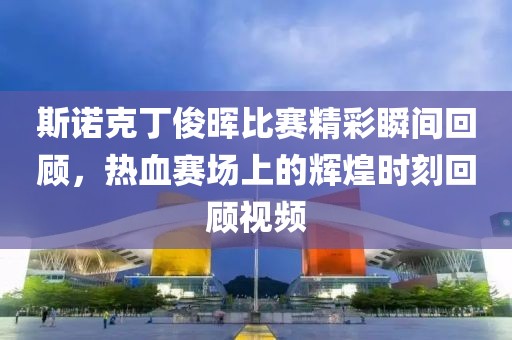 斯诺克丁俊晖比赛精彩瞬间回顾，热血赛场上的辉煌时刻回顾视频