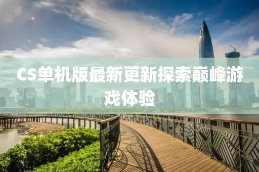 CS单机版最新更新探索巅峰游戏体验