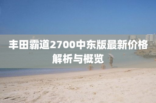 丰田霸道2700中东版最新价格解析与概览