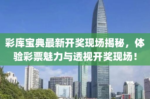 彩库宝典最新开奖现场揭秘，体验彩票魅力与透视开奖现场！