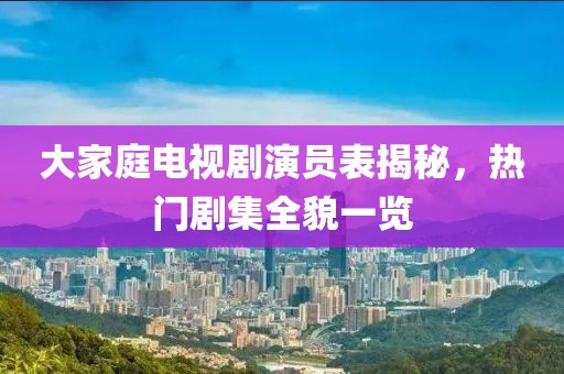 大家庭电视剧演员表揭秘，热门剧集全貌一览