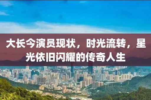 大长今演员现状，时光流转，星光依旧闪耀的传奇人生