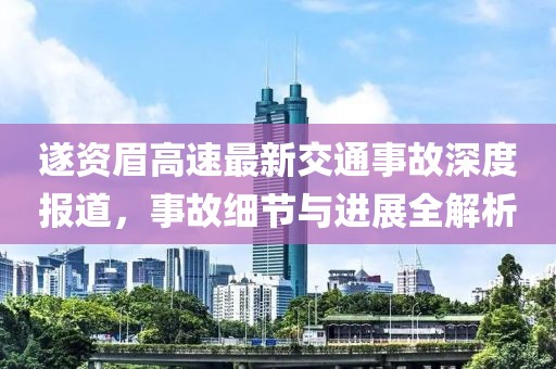 遂资眉高速最新交通事故深度报道，事故细节与进展全解析