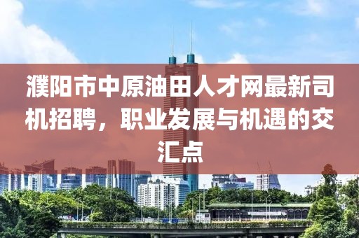 濮阳市中原油田人才网最新司机招聘，职业发展与机遇的交汇点