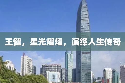 王健，星光熠熠，演绎人生传奇