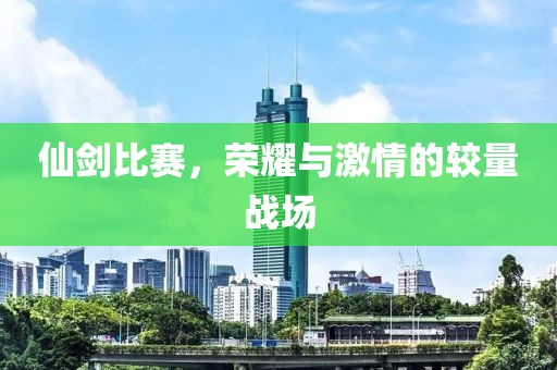 仙剑比赛，荣耀与激情的较量战场