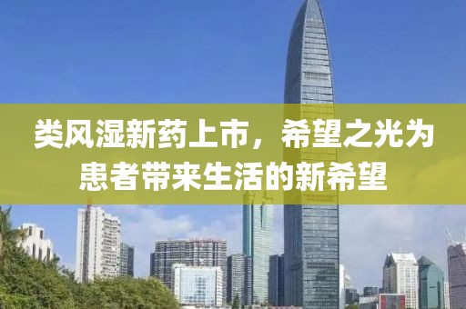 类风湿新药上市，希望之光为患者带来生活的新希望