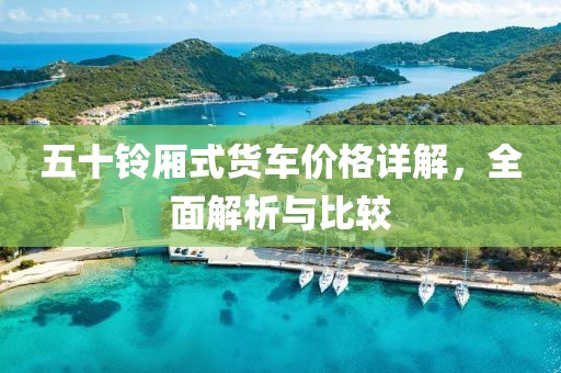 五十铃厢式货车价格详解，全面解析与比较