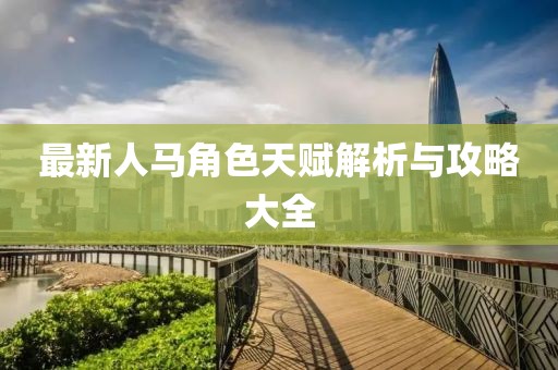 最新人马角色天赋解析与攻略大全