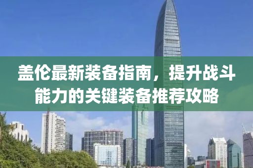盖伦最新装备指南，提升战斗能力的关键装备推荐攻略