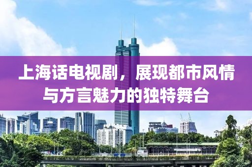 上海话电视剧，展现都市风情与方言魅力的独特舞台
