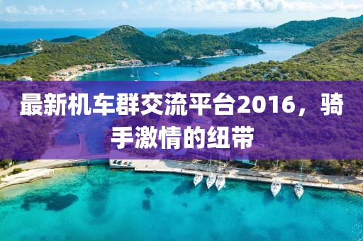 最新机车群交流平台2016，骑手激情的纽带