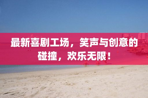 最新喜剧工场，笑声与创意的碰撞，欢乐无限！