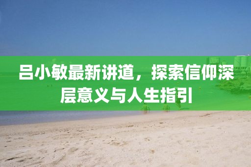 吕小敏最新讲道，探索信仰深层意义与人生指引