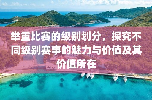 举重比赛的级别划分，探究不同级别赛事的魅力与价值及其价值所在