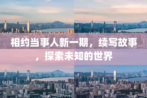 相约当事人新一期，续写故事，探索未知的世界