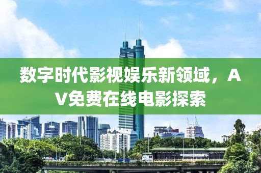 数字时代影视娱乐新领域，AV免费在线电影探索