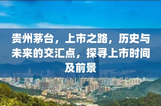 贵州茅台，上市之路，历史与未来的交汇点，探寻上市时间及前景