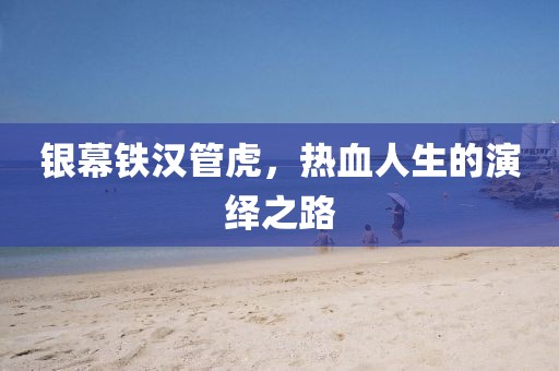 银幕铁汉管虎，热血人生的演绎之路