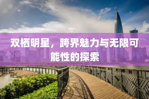 双栖明星，跨界魅力与无限可能性的探索
