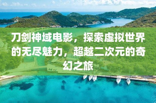 刀剑神域电影，探索虚拟世界的无尽魅力，超越二次元的奇幻之旅