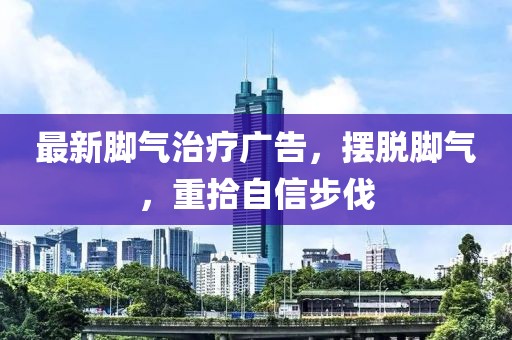最新脚气治疗广告，摆脱脚气，重拾自信步伐