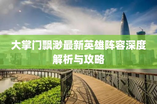 大掌门飘渺最新英雄阵容深度解析与攻略