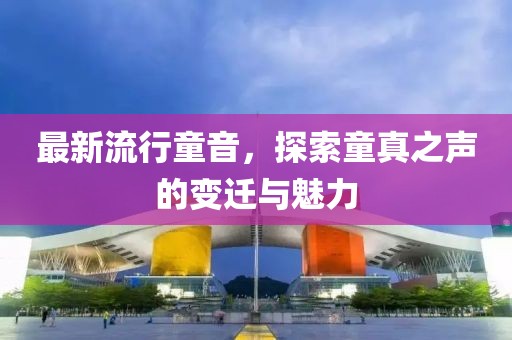 最新流行童音，探索童真之声的变迁与魅力