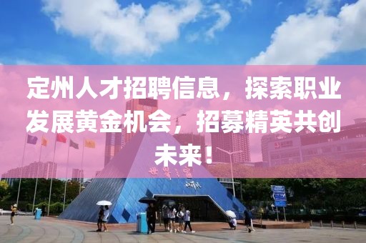 定州人才招聘信息，探索职业发展黄金机会，招募精英共创未来！