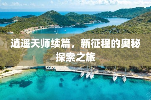 逍遥天师续篇，新征程的奥秘探索之旅
