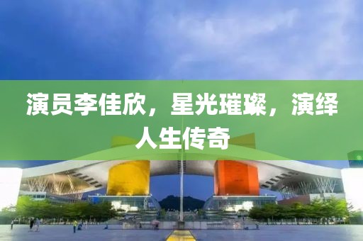 演员李佳欣，星光璀璨，演绎人生传奇
