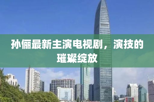 孙俪最新主演电视剧，演技的璀璨绽放