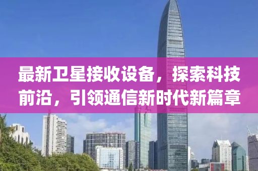 最新卫星接收设备，探索科技前沿，引领通信新时代新篇章